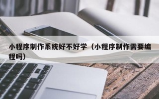 南县小程序制作系统好不好学（小程序制作需要编程吗）