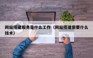 南县网站搭建服务是什么工作（网站搭建需要什么技术）