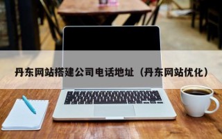 南县丹东网站搭建公司电话地址（丹东网站优化）