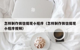 南县怎样制作微信提现小程序（怎样制作微信提现小程序视频）