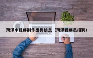 南县菏泽小程序制作出售信息（菏泽程序员招聘）