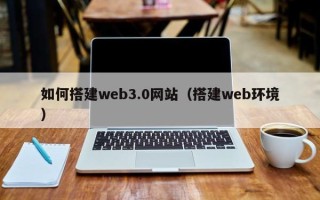 南县如何搭建web3.0网站（搭建web环境）