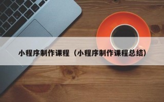 南县小程序制作课程（小程序制作课程总结）