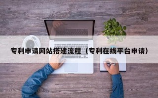 南县专利申请网站搭建流程（专利在线平台申请）