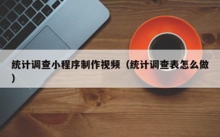 南县统计调查小程序制作视频（统计调查表怎么做）