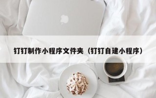 南县钉钉制作小程序文件夹（钉钉自建小程序）