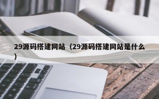 南县29源码搭建网站（29源码搭建网站是什么）
