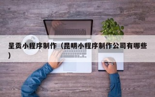 南县呈贡小程序制作（昆明小程序制作公司有哪些）