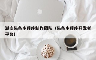 南县湖南头条小程序制作团队（头条小程序开发者平台）