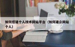 南县如何搭建个人技术网站平台（如何建立网站 个人）
