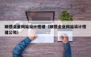 南县顺德企业网站设计搭建（顺德企业网站设计搭建公司）