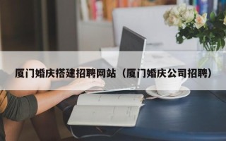 南县厦门婚庆搭建招聘网站（厦门婚庆公司招聘）