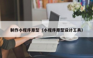 南县制作小程序原型（小程序原型设计工具）