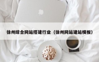 南县徐州综合网站搭建行业（徐州网站建站模板）