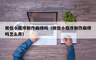 南县微信小程序制作麻烦吗（微信小程序制作麻烦吗怎么弄）