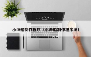 南县小渔船制作程序（小渔船制作程序图）