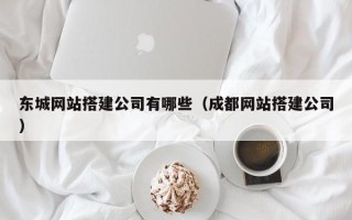 南县东城网站搭建公司有哪些（成都网站搭建公司）