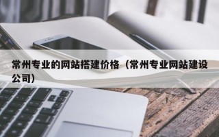 南县常州专业的网站搭建价格（常州专业网站建设公司）