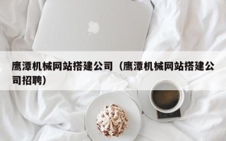 南县鹰潭机械网站搭建公司（鹰潭机械网站搭建公司招聘）