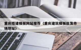 南县重庆搭建模板网站推荐（重庆建筑模板批发市场地址）