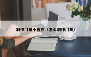 南县制作门禁小程序（怎么制作门禁）